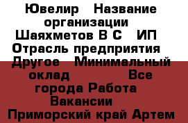 Ювелир › Название организации ­ Шаяхметов В.С., ИП › Отрасль предприятия ­ Другое › Минимальный оклад ­ 80 000 - Все города Работа » Вакансии   . Приморский край,Артем г.